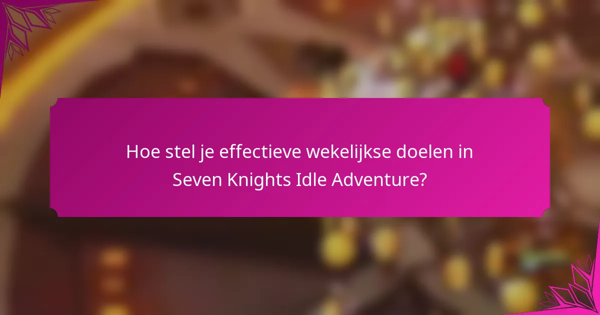 Hoe stel je effectieve wekelijkse doelen in Seven Knights Idle Adventure?