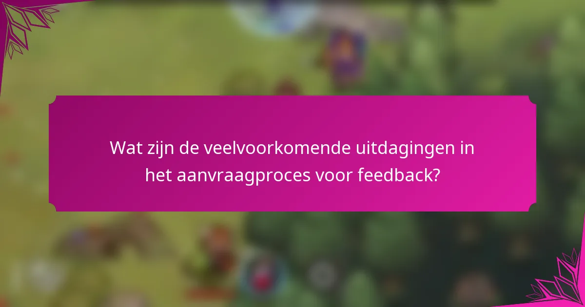 Wat zijn de veelvoorkomende uitdagingen in het aanvraagproces voor feedback?