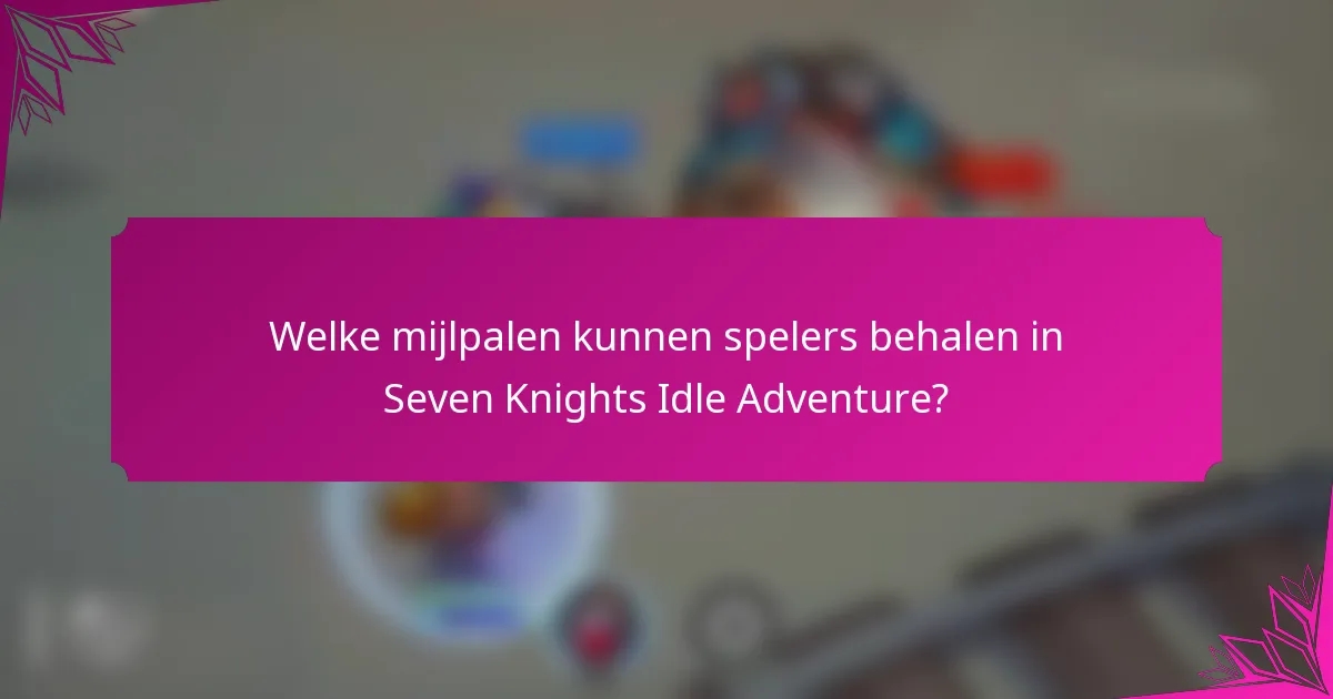 Welke mijlpalen kunnen spelers behalen in Seven Knights Idle Adventure?